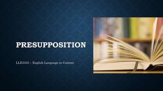 PRESUPPOSITION
LLE3333 – English Language in Context
 