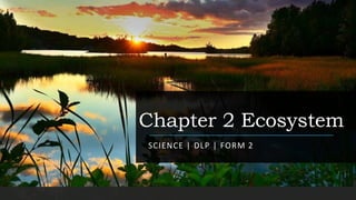 Chapter 2 Ecosystem
SCIENCE | DLP | FORM 2
 