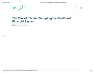 2/14/23, 6:36 PM The Rise of Bitcoin: Disrupting the Traditional Financial System
https://itphobia.com/the-rise-of-bitcoin-disrupting-the-traditional-financial-system/ 1/14
The Rise of Bitcoin: Disrupting the Traditional
Financial System
by Shuvo A. | 0 comments
U
U a
a
 