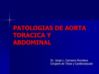 PATOLOGIAS DE AORTA
TORACICA Y
ABDOMINAL
Dr. Jorge L. Carrasco Mundaca
Cirujano de Tórax y Cardiovascular
 