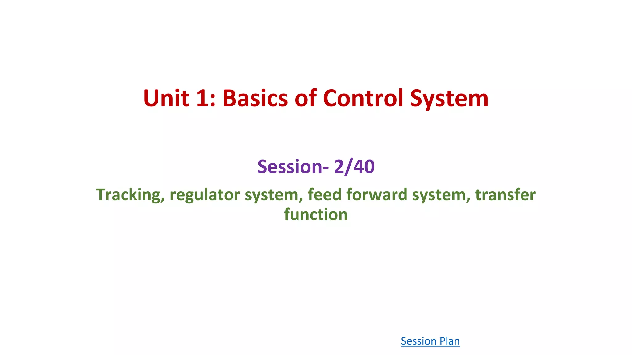 Unit 1: Basics of Control System
Session- 2/40
Tracking, regulator system, feed forward system, transfer
function
Session Plan
 