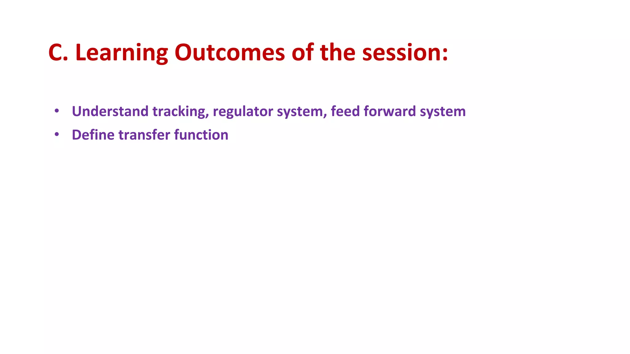 C. Learning Outcomes of the session:
• Understand tracking, regulator system, feed forward system
• Define transfer function
 