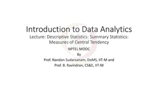 Introduction to Data Analytics
Lecture: Descriptive Statistics: Summary Statistics:
Measures of Central Tendency
NPTEL MOOC
By
Prof. Nandan Sudarsanam, DoMS, IIT-M and
Prof. B. Ravindran, CS&E, IIT-M
 