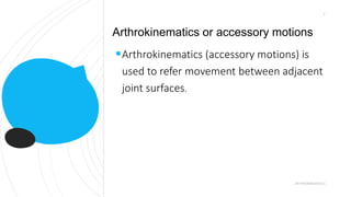 Arthrokinematics (accessory motions) is
used to refer movement between adjacent
joint surfaces.
Arthrokinematics or accessory motions
ARTHROKINEMATICS
3
 