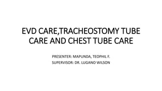 EVD CARE,TRACHEOSTOMY TUBE
CARE AND CHEST TUBE CARE
PRESENTER: MAPUNDA, TEOPHIL F.
SUPERVISOR: DR. LUGANO WILSON
 