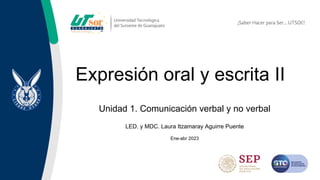 Expresión oral y escrita II
Unidad 1. Comunicación verbal y no verbal
LED. y MDC. Laura Itzamaray Aguirre Puente
Ene-abr 2023
 