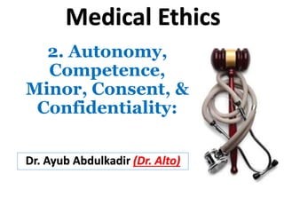 2. Autonomy,
Competence,
Minor, Consent, &
Confidentiality:
Dr. Ayub Abdulkadir (Dr. Alto)
Medical Ethics
 