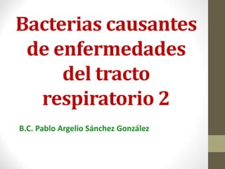 Bacterias causantes
de enfermedades
del tracto
respiratorio 2
B.C. Pablo Argelio Sánchez González
 