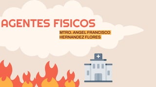 AGENTES FISICOS
MTRO. ANGEL FRANCISCO
HERNANDEZ FLORES
 