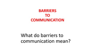 BARRIERS
TO
COMMUNICATION
What do barriers to
communication mean?
 
