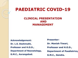 PAEDIATRIC COVID-19
CLINICAL PRESENTATION
AND
MANAGEMENT
Presenter:
Dr. Manish Tiwari,
Professor and H.O.D.,
Department of Paediatrics,
G.M.C., Gondia.
Acknowledgement:
Dr. L.S. Deshmukh,
Professor and H.O.D.,
Department of Neonatology,
G.M.C., Aurangabad.
 