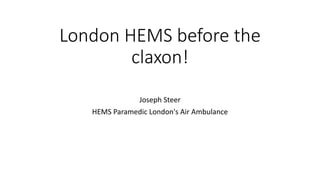 London HEMS before the
claxon!
Joseph Steer
HEMS Paramedic London's Air Ambulance
 