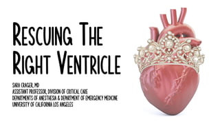 RESCUING THE
RIGHT VENTRICLE
Sara Crager, MD
Assistant Professor, Division of Critical Care
Departments of Anesthesia & Department of Emergency Medicine
University of California Los Angeles
 