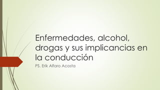 Enfermedades, alcohol,
drogas y sus implicancias en
la conducción
PS. Erik Alfaro Acosta
 