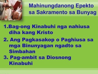 Mahinungdanong Epekto
sa Sakramento sa Bunyag
1.Bag-ong Kinabuhi nga nahiusa
diha kang Kristo
2. Ang Pagkasakop o Paghiusa sa
mga Binunyagan ngadto sa
Simbahan
3. Pag-ambit sa Diosnong
Kinabuhi
 
