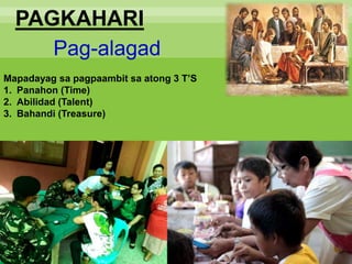 PAGKAHARI
Pag-alagad
Mapadayag sa pagpaambit sa atong 3 T’S
1. Panahon (Time)
2. Abilidad (Talent)
3. Bahandi (Treasure)
 