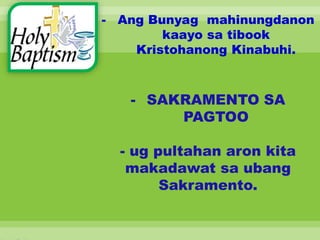 - Ang Bunyag mahinungdanon
kaayo sa tibook
Kristohanong Kinabuhi.
- SAKRAMENTO SA
PAGTOO
- ug pultahan aron kita
makadawat sa ubang
Sakramento.
 