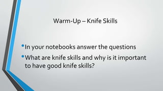 Warm-Up – Knife Skills
•In your notebooks answer the questions
•What are knife skills and why is it important
to have good knife skills?
 