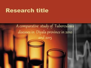 Research title
A comparative study of Tuberculosis
diseases in Diyala province in 2010
and 2015
 