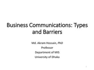 Business Communications: Types
and Barriers
Md. Akram Hossain, PhD
Professor
Department of MIS
University of Dhaka
1
 
