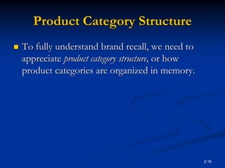 2.16
Product Category Structure
 To fully understand brand recall, we need to
appreciate product category structure, or how
product categories are organized in memory.
 