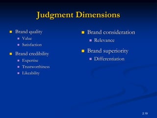 2.19
Judgment Dimensions
 Brand quality
 Value
 Satisfaction
 Brand credibility
 Expertise
 Trustworthiness
 Likeability
 Brand consideration
 Relevance
 Brand superiority
 Differentiation
 
