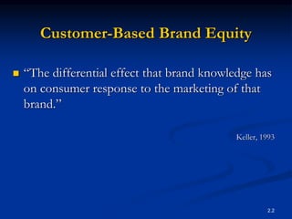 2.2
Customer-Based Brand Equity
 “The differential effect that brand knowledge has
on consumer response to the marketing of that
brand.”
Keller, 1993
 