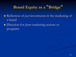 2.4
Brand Equity as a “Bridge”
 Reflection of past investments in the marketing of
a brand
 Direction for future marketing actions or
programs
 