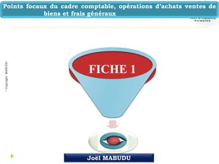 Joël MABUDU
©
Copyright
MABUDU
FICHE 1
Points focaux du cadre comptable, opérations d’achats ventes de
biens et frais généraux
 