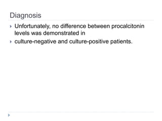 Diagnosis
 Unfortunately, no difference between procalcitonin
levels was demonstrated in
 culture-negative and culture-positive patients.
 