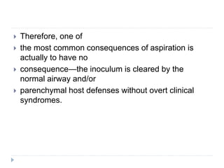  Therefore, one of
 the most common consequences of aspiration is
actually to have no
 consequence—the inoculum is cleared by the
normal airway and/or
 parenchymal host defenses without overt clinical
syndromes.
 