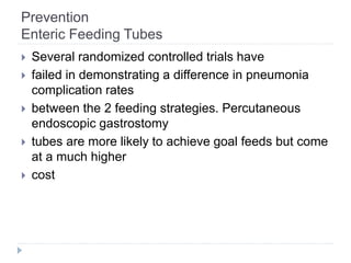 Prevention
Enteric Feeding Tubes
 Several randomized controlled trials have
 failed in demonstrating a difference in pneumonia
complication rates
 between the 2 feeding strategies. Percutaneous
endoscopic gastrostomy
 tubes are more likely to achieve goal feeds but come
at a much higher
 cost
 