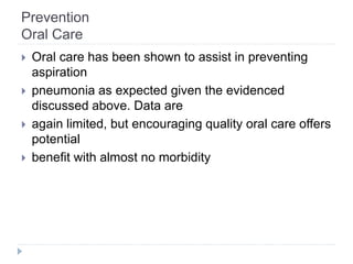 Prevention
Oral Care
 Oral care has been shown to assist in preventing
aspiration
 pneumonia as expected given the evidenced
discussed above. Data are
 again limited, but encouraging quality oral care offers
potential
 benefit with almost no morbidity
 