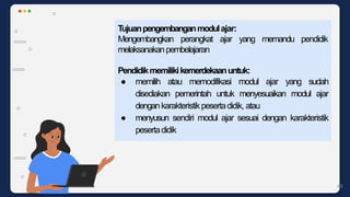 yang memandu pendidik
Tujuanpengembanganmodulajar:
Mengembangkan perangkat ajar
melaksanakanpembelajaran
Pendidikmemilikikemerdekaanuntuk:
● memilih atau memodifikasi modul ajar yang sudah
disediakan pemerintah untuk menyesuaikan modul ajar
dengankarakteristikpesertadidik, atau
● menyusun sendiri modul ajar sesuai dengan karakteristik
pesertadidik
49
 