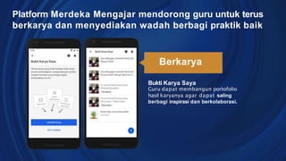 Platform Merdeka Mengajar mendorong guru untuk terus
berkarya dan menyediakan wadah berbagi praktik baik
Berkarya
Bukti Karya Saya
Guru dapat membangun portofolio
hasil karyanya agar dapat saling
berbagi inspirasi dan berkolaborasi.
 