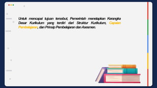 Untuk mencapai tujuan tersebut, Pemerintah menetapkan Kerangka
Dasar Kurikulum yang terdiri dari Struktur Kurikulum, Capaian
Pembelajaran, danPrinsipPembelajarandanAsesmen.
 