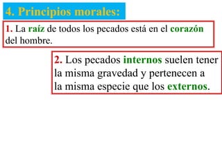 4. Principios morales:
1. La raíz de todos los pecados está en el corazón
del hombre.
2. Los pecados internos suelen tener
la misma gravedad y pertenecen a
la misma especie que los externos.
 