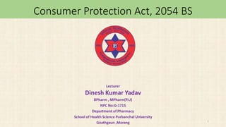 Consumer Protection Act, 2054 BS
Lecturer
Dinesh Kumar Yadav
BPharm , MPharm(P.U)
NPC No:G-1715
Department of Pharmacy
School of Health Science Purbanchal University
Goathgaun ,Morang 1
 