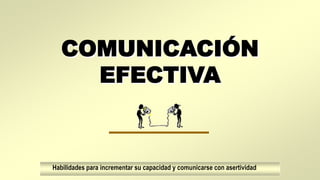 COMUNICACIÓN
EFECTIVA
Habilidades para incrementar su capacidad y comunicarse con asertividad
 
