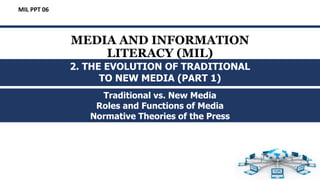 MEDIA AND INFORMATION
LITERACY (MIL)
Traditional vs. New Media
Roles and Functions of Media
Normative Theories of the Press
MIL PPT 06
2. THE EVOLUTION OF TRADITIONAL
TO NEW MEDIA (PART 1)
 