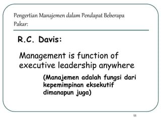 11
R.C. Davis:
Management is function of
executive leadership anywhere
(Manajemen adalah fungsi dari
kepemimpinan eksekutif
dimanapun juga)
Pengertian Manajemen dalam Pendapat Beberapa
Pakar:
 