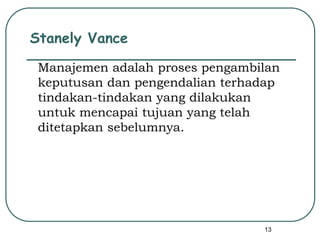 13
Stanely Vance
Manajemen adalah proses pengambilan
keputusan dan pengendalian terhadap
tindakan-tindakan yang dilakukan
untuk mencapai tujuan yang telah
ditetapkan sebelumnya.
 