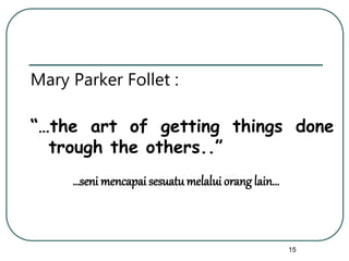 15
Mary Parker Follet :
“…the art of getting things done
trough the others..”
…seni mencapai sesuatumelalui orang lain…
 