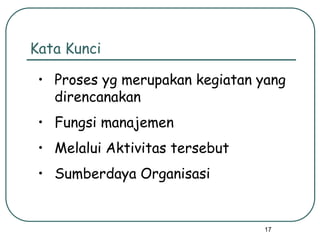 17
Kata Kunci
• Proses yg merupakan kegiatan yang
direncanakan
• Fungsi manajemen
• Melalui Aktivitas tersebut
• Sumberdaya Organisasi
 