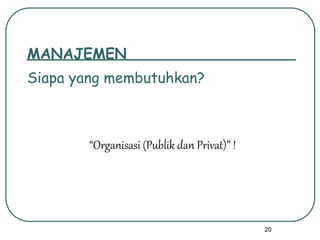 20
MANAJEMEN
Siapa yang membutuhkan?
“Organisasi (Publik dan Privat)” !
 