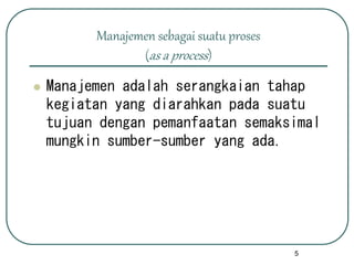 5
Manajemen sebagai suatu proses
(as a process)
 Manajemen adalah serangkaian tahap
kegiatan yang diarahkan pada suatu
tujuan dengan pemanfaatan semaksimal
mungkin sumber-sumber yang ada.
 