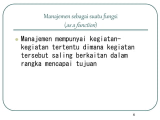 6
Manajemen sebagai suatu fungsi
(as a function)
 Manajemen mempunyai kegiatan-
kegiatan tertentu dimana kegiatan
tersebut saling berkaitan dalam
rangka mencapai tujuan
 