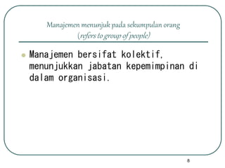 8
Manajemen menunjuk pada sekumpulan orang
(refers to group of people)
 Manajemen bersifat kolektif,
menunjukkan jabatan kepemimpinan di
dalam organisasi.
 