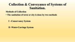 Collection & Conveyance of Systems of
Sanitation.
Methods of Collection
• The sanitation of town or city is done by two methods
I -Conservancy System
II -Water-Carriage System
 
