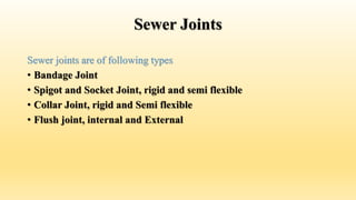 Sewer Joints
Sewer joints are of following types
• Bandage Joint
• Spigot and Socket Joint, rigid and semi flexible
• Collar Joint, rigid and Semi flexible
• Flush joint, internal and External
 